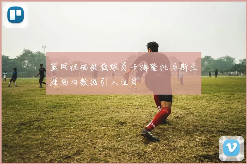 篮网祝福被裁球员卡梅隆托马斯生涯场均数据引人注目