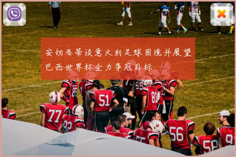 安切洛蒂谈意大利足球困境并展望巴西世界杯全力争冠目标