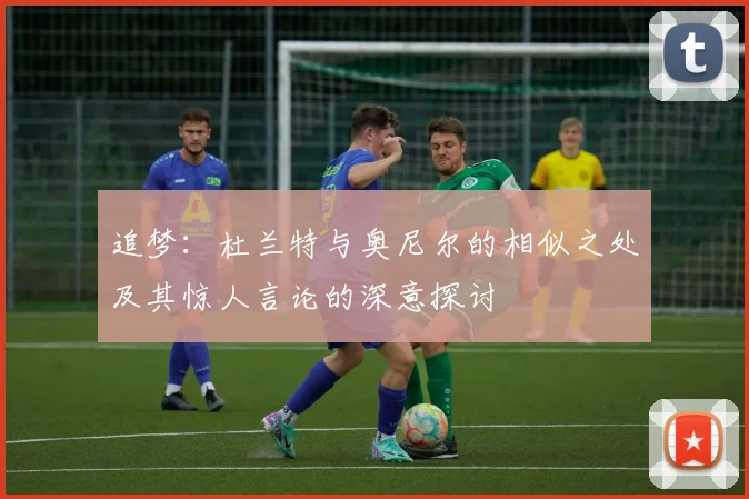 追梦：杜兰特与奥尼尔的相似之处及其惊人言论的深意探讨