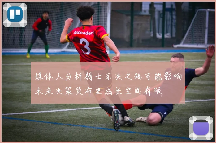 媒体人分析骑士东决之路可能影响未来决策莫布里成长空间有限