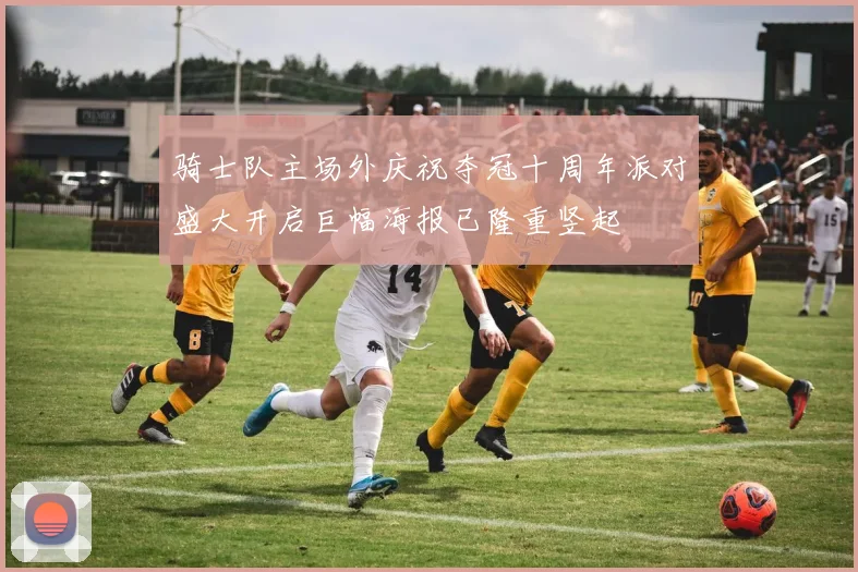 骑士队主场外庆祝夺冠十周年派对盛大开启巨幅海报已隆重竖起