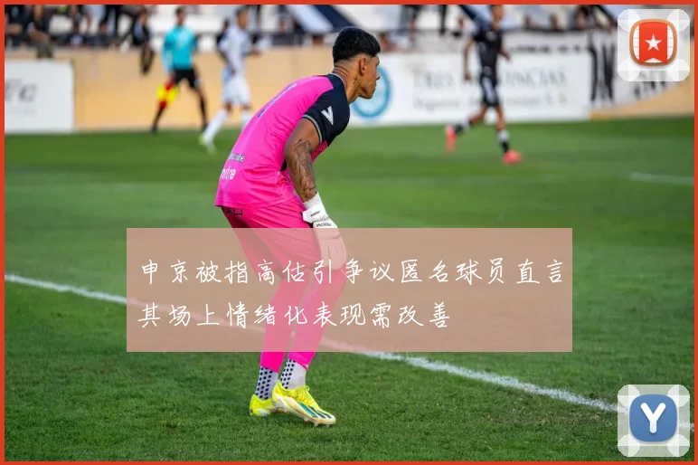 申京被指高估引争议匿名球员直言其场上情绪化表现需改善