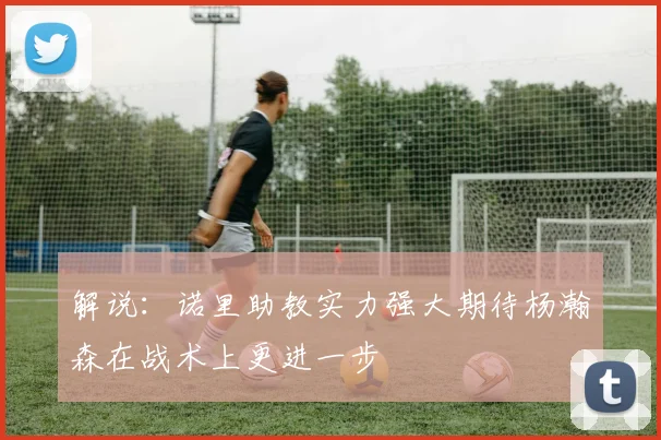 解说：诺里助教实力强大期待杨瀚森在战术上更进一步