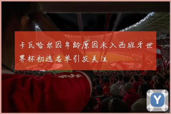 卡瓦哈尔因年龄原因未入西班牙世界杯初选名单引发关注