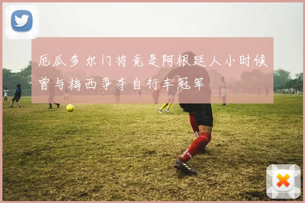 厄瓜多尔门将竟是阿根廷人小时候曾与梅西争夺自行车冠军
