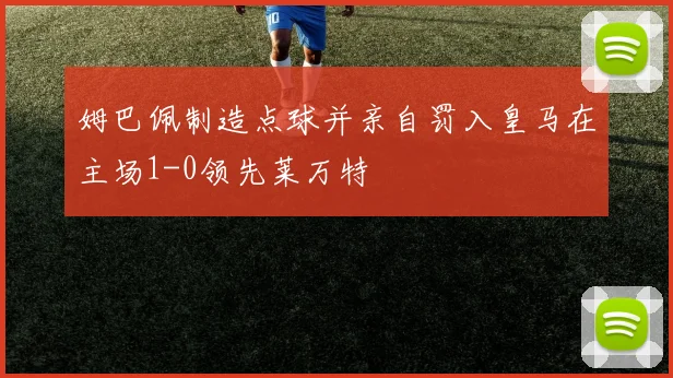 姆巴佩制造点球并亲自罚入皇马在主场1-0领先莱万特