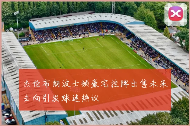 杰伦布朗波士顿豪宅挂牌出售未来去向引发球迷热议