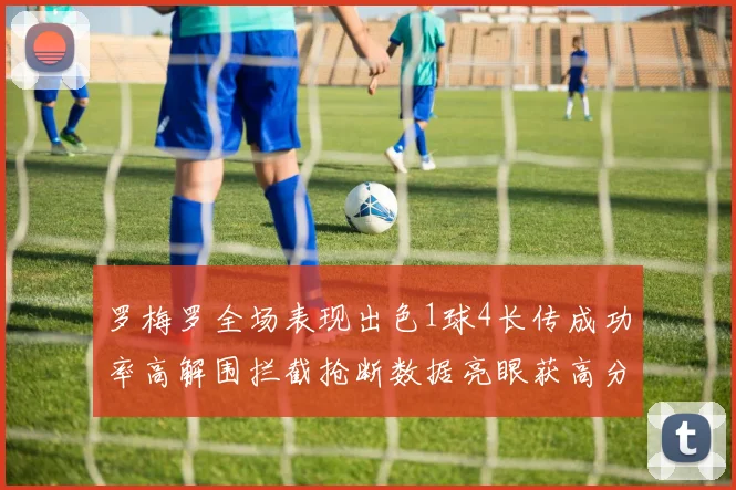 罗梅罗全场表现出色1球4长传成功率高解围拦截抢断数据亮眼获高分评价