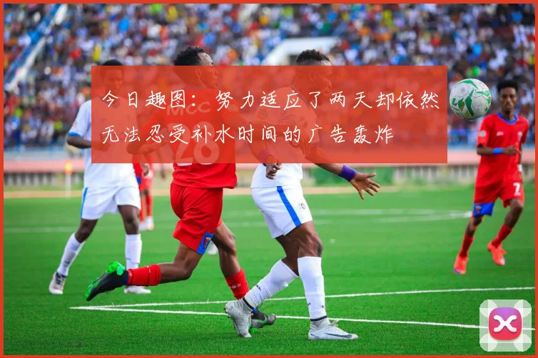 今日趣图：努力适应了两天却依然无法忍受补水时间的广告轰炸