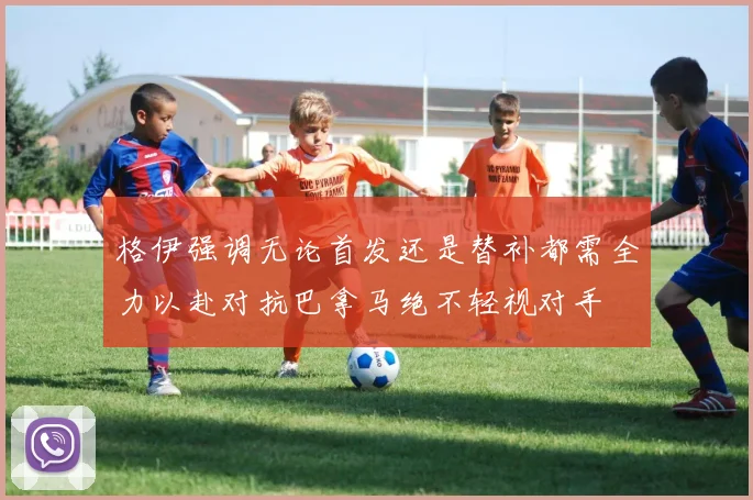 格伊强调无论首发还是替补都需全力以赴对抗巴拿马绝不轻视对手