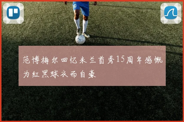 范博梅尔回忆米兰首秀15周年感慨为红黑球衣而自豪