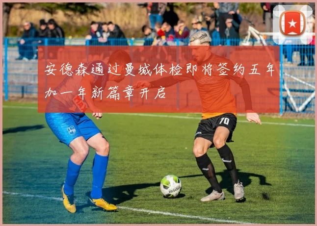 安德森通过曼城体检即将签约五年加一年新篇章开启