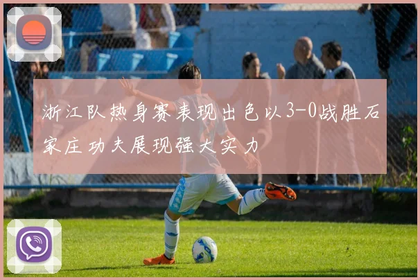 浙江队热身赛表现出色以3-0战胜石家庄功夫展现强大实力