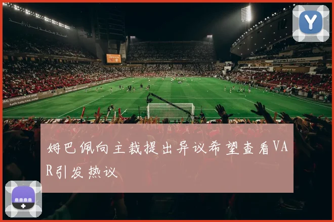 姆巴佩向主裁提出异议希望查看VAR引发热议