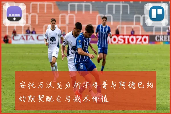 安托万沃克分析字母哥与阿德巴约的默契配合与战术价值