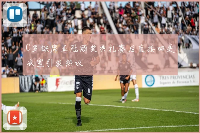 C罗缺席亚冠颁奖典礼赛后直接回更衣室引发热议