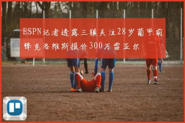 ESPN记者透露三镇关注28岁葡甲前锋克洛维斯报价300万雷亚尔