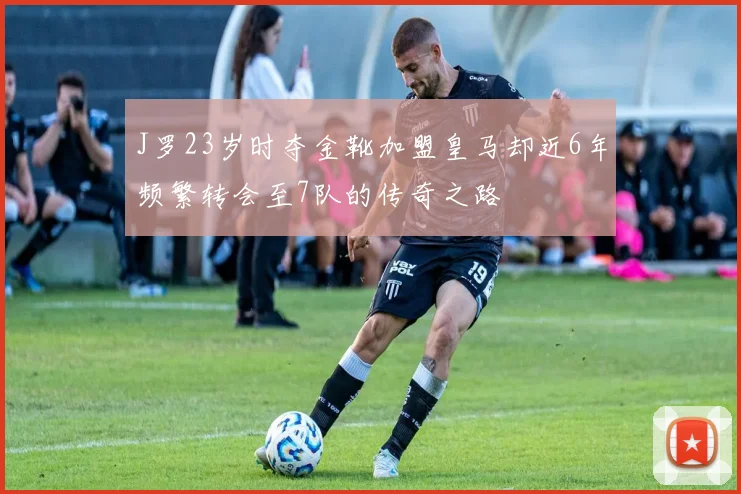 J罗23岁时夺金靴加盟皇马却近6年频繁转会至7队的传奇之路