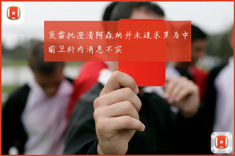 莫雷托澄清阿森纳并未追求罗马中前卫科内消息不实