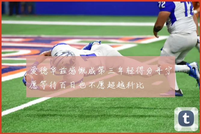 爱德华兹感慨成第三年轻得分手宁愿等待百日也不愿超越科比