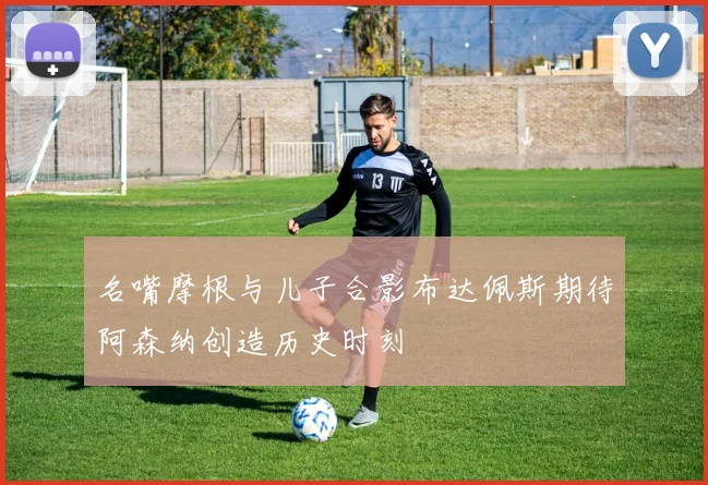名嘴摩根与儿子合影布达佩斯期待阿森纳创造历史时刻