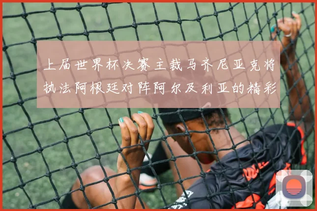 上届世界杯决赛主裁马齐尼亚克将执法阿根廷对阵阿尔及利亚的精彩对决