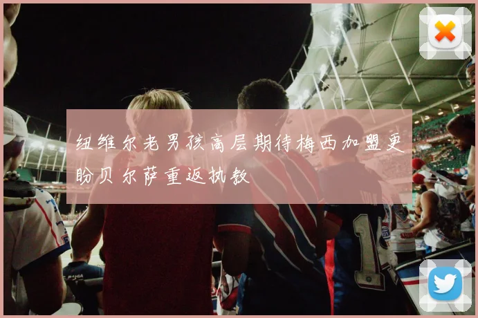 纽维尔老男孩高层期待梅西加盟更盼贝尔萨重返执教