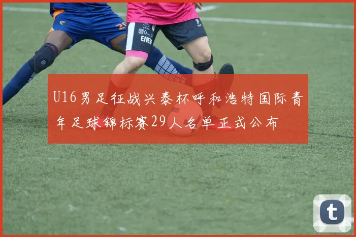 U16男足征战兴泰杯呼和浩特国际青年足球锦标赛29人名单正式公布