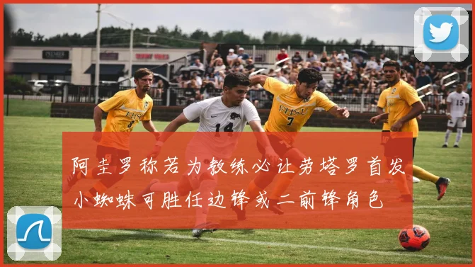 阿圭罗称若为教练必让劳塔罗首发小蜘蛛可胜任边锋或二前锋角色