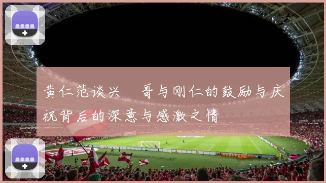 黄仁范谈兴慜哥与刚仁的鼓励与庆祝背后的深意与感激之情