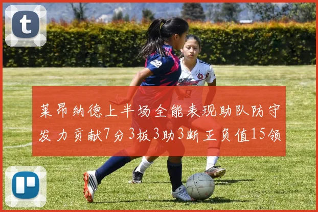莱昂纳德上半场全能表现助队防守发力贡献7分3板3助3断正负值15领衔全队