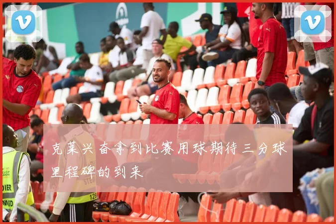克莱兴奋拿到比赛用球期待三分球里程碑的到来