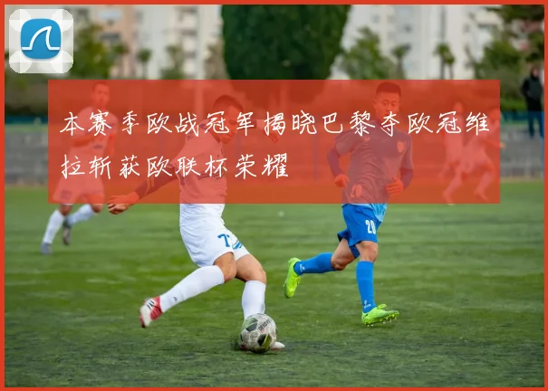 本赛季欧战冠军揭晓巴黎夺欧冠维拉斩获欧联杯荣耀