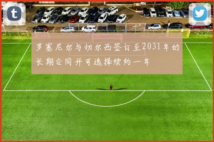 罗塞尼尔与切尔西签订至2031年的长期合同并可选择续约一年