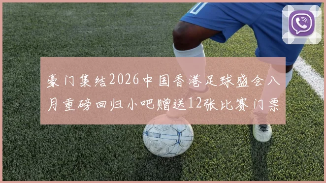 豪门集结2026中国香港足球盛会八月重磅回归小吧赠送12张比赛门票等你来拿