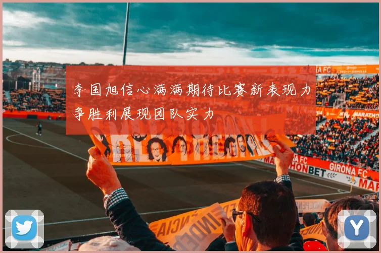 李国旭信心满满期待比赛新表现力争胜利展现团队实力