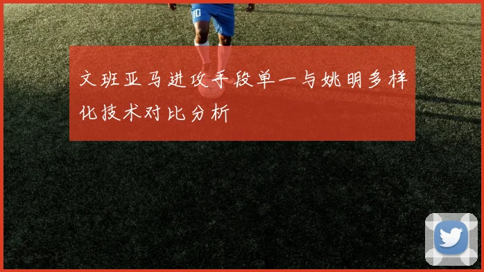 文班亚马进攻手段单一与姚明多样化技术对比分析